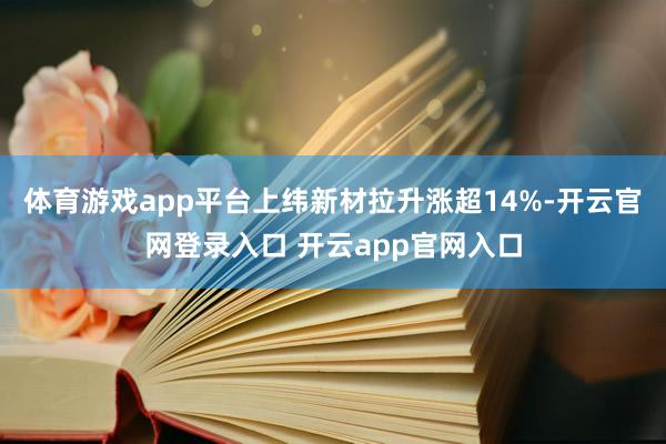 体育游戏app平台上纬新材拉升涨超14%-开云官网登录入口 开云app官网入口