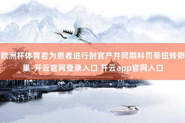 欧洲杯体育若为患者进行剖宫产并同期科罚蒂扭转卵巢-开云官网登录入口 开云app官网入口