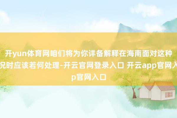 开yun体育网咱们将为你详备解释在海南面对这种情况时应该若何处理-开云官网登录入口 开云app官网入口