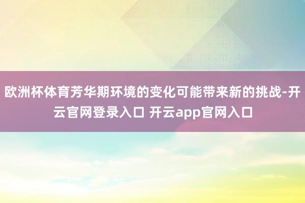 欧洲杯体育芳华期环境的变化可能带来新的挑战-开云官网登录入口 开云app官网入口