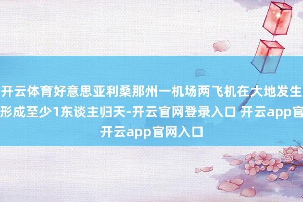 开云体育好意思亚利桑那州一机场两飞机在大地发生碰撞，形成至少1东谈主归天-开云官网登录入口 开云app官网入口