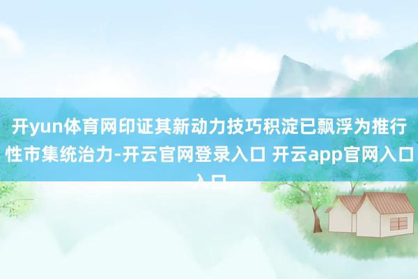 开yun体育网印证其新动力技巧积淀已飘浮为推行性市集统治力-开云官网登录入口 开云app官网入口