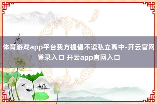 体育游戏app平台我方提倡不读私立高中-开云官网登录入口 开云app官网入口