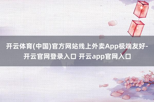 开云体育(中国)官方网站线上外卖App极端友好-开云官网登录入口 开云app官网入口