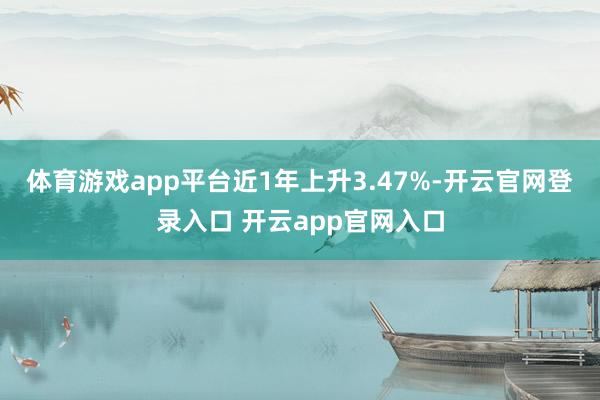体育游戏app平台近1年上升3.47%-开云官网登录入口 开云app官网入口
