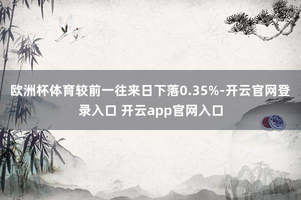 欧洲杯体育较前一往来日下落0.35%-开云官网登录入口 开云app官网入口