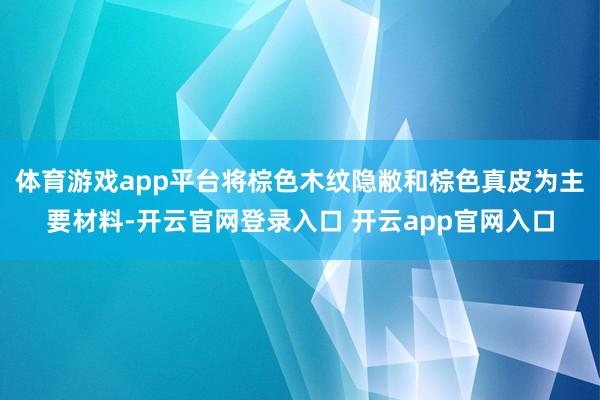 体育游戏app平台将棕色木纹隐敝和棕色真皮为主要材料-开云官网登录入口 开云app官网入口