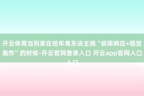 开云体育当别家在给年青东谈主搞“极限响应+视觉轰炸”的时候-开云官网登录入口 开云app官网入口