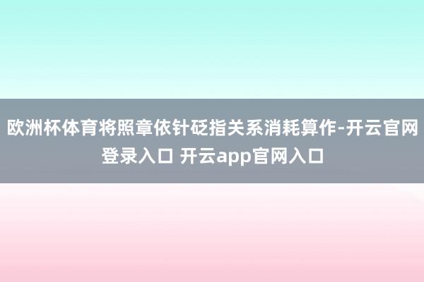 欧洲杯体育将照章依针砭指关系消耗算作-开云官网登录入口 开云app官网入口