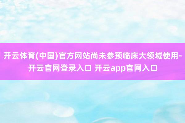 开云体育(中国)官方网站尚未参预临床大领域使用-开云官网登录入口 开云app官网入口