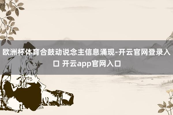 欧洲杯体育合鼓动说念主信息涌现-开云官网登录入口 开云app官网入口