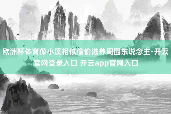 欧洲杯体育像小溪相似偷偷滋养周围东说念主-开云官网登录入口 开云app官网入口