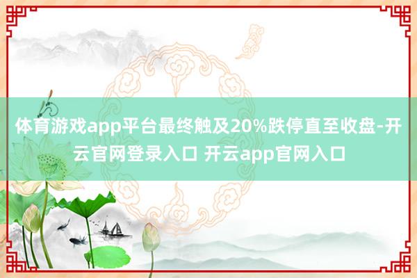 体育游戏app平台最终触及20%跌停直至收盘-开云官网登录入口 开云app官网入口