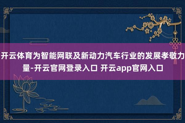 开云体育为智能网联及新动力汽车行业的发展孝敬力量-开云官网登录入口 开云app官网入口