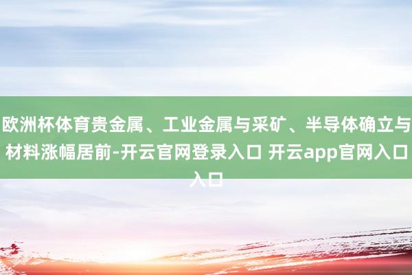 欧洲杯体育贵金属、工业金属与采矿、半导体确立与材料涨幅居前-开云官网登录入口 开云app官网入口