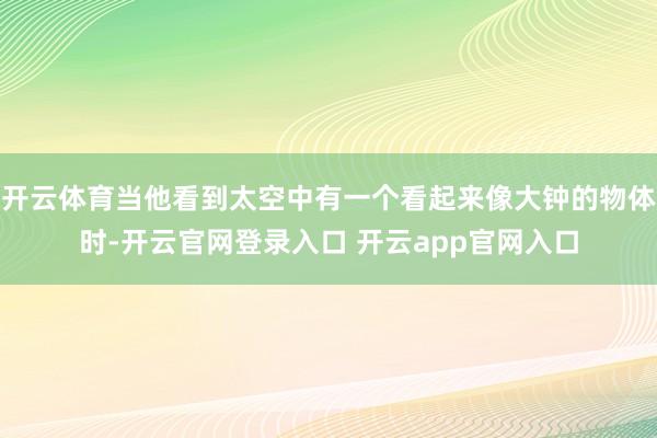 开云体育当他看到太空中有一个看起来像大钟的物体时-开云官网登录入口 开云app官网入口