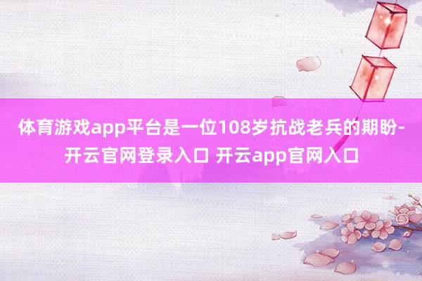 体育游戏app平台是一位108岁抗战老兵的期盼-开云官网登录入口 开云app官网入口