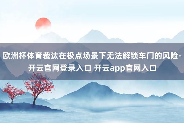 欧洲杯体育裁汰在极点场景下无法解锁车门的风险-开云官网登录入口 开云app官网入口