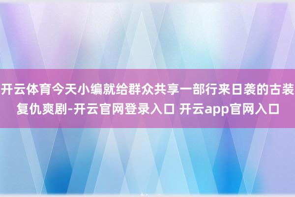 开云体育今天小编就给群众共享一部行来日袭的古装复仇爽剧-开云官网登录入口 开云app官网入口