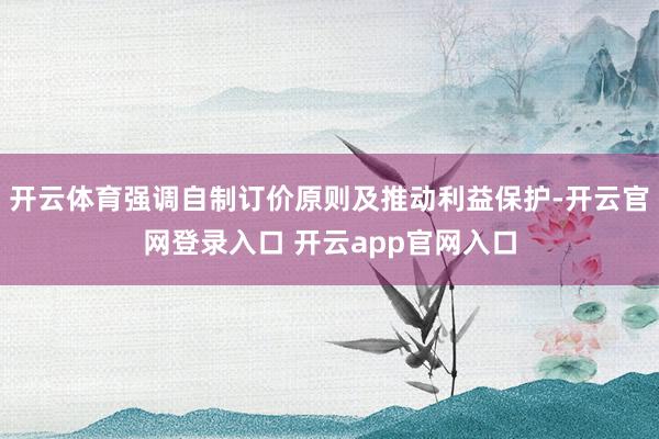 开云体育强调自制订价原则及推动利益保护-开云官网登录入口 开云app官网入口