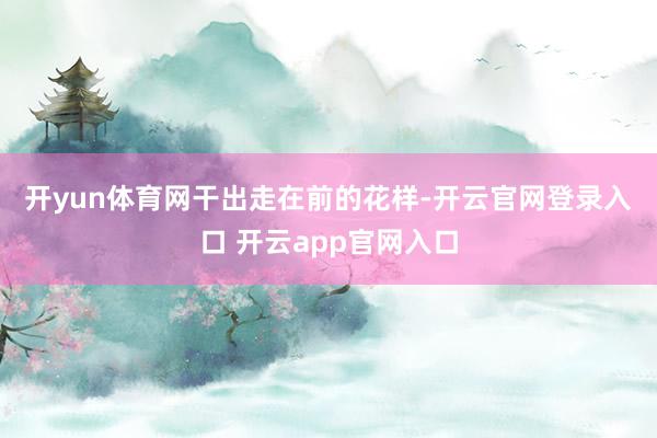 开yun体育网　　干出走在前的花样-开云官网登录入口 开云app官网入口