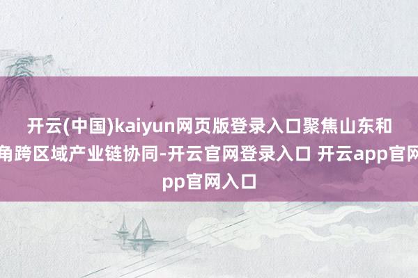 开云(中国)kaiyun网页版登录入口聚焦山东和长三角跨区域产业链协同-开云官网登录入口 开云app官网入口