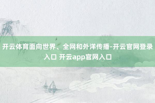 开云体育面向世界、全网和外洋传播-开云官网登录入口 开云app官网入口