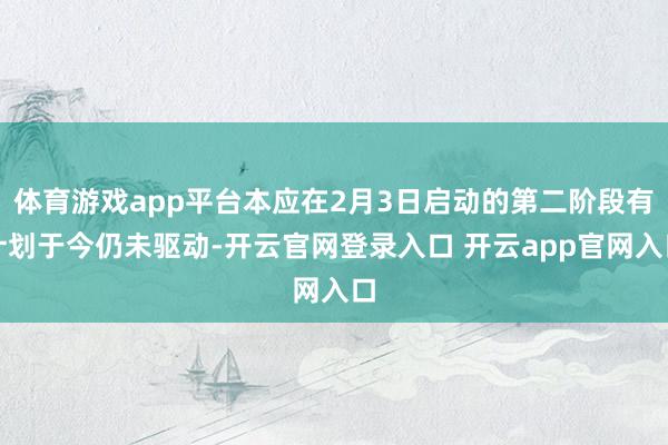 体育游戏app平台本应在2月3日启动的第二阶段有计划于今仍未驱动-开云官网登录入口 开云app官网入口
