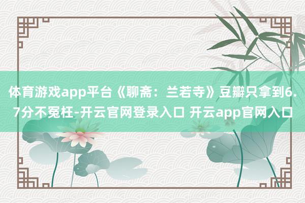 体育游戏app平台《聊斋：兰若寺》豆瓣只拿到6.7分不冤枉-开云官网登录入口 开云app官网入口