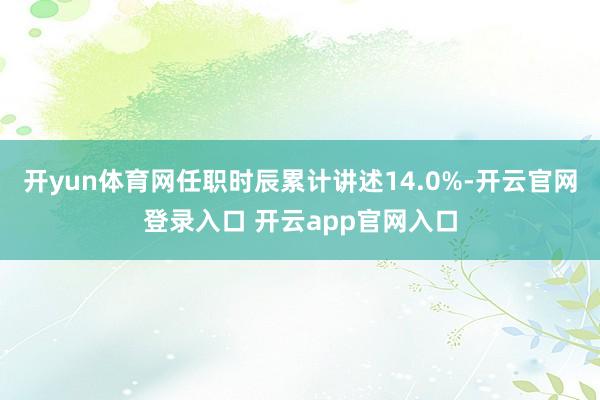 开yun体育网任职时辰累计讲述14.0%-开云官网登录入口 开云app官网入口
