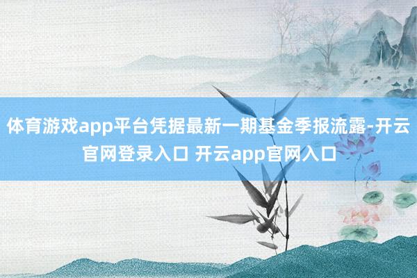 体育游戏app平台凭据最新一期基金季报流露-开云官网登录入口 开云app官网入口