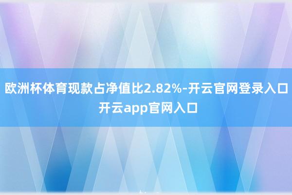 欧洲杯体育现款占净值比2.82%-开云官网登录入口 开云app官网入口