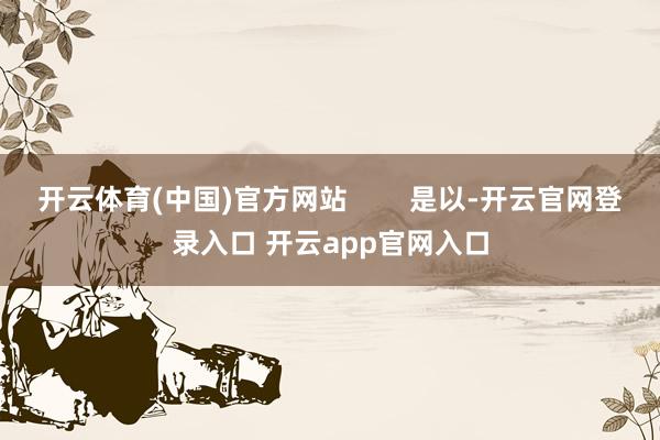 开云体育(中国)官方网站        是以-开云官网登录入口 开云app官网入口