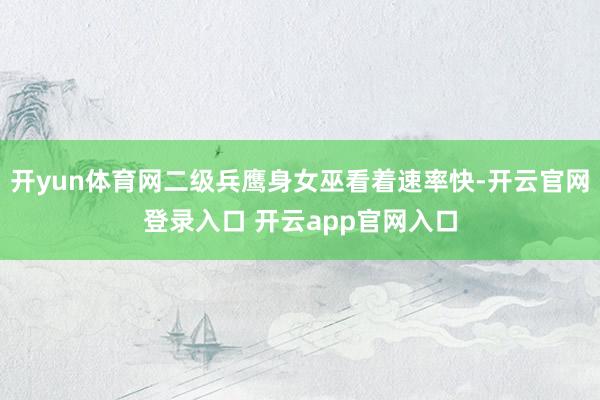 开yun体育网二级兵鹰身女巫看着速率快-开云官网登录入口 开云app官网入口