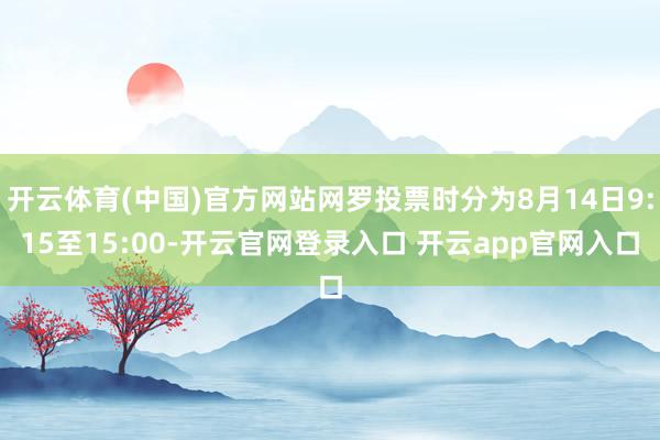 开云体育(中国)官方网站网罗投票时分为8月14日9:15至15:00-开云官网登录入口 开云app官网入口