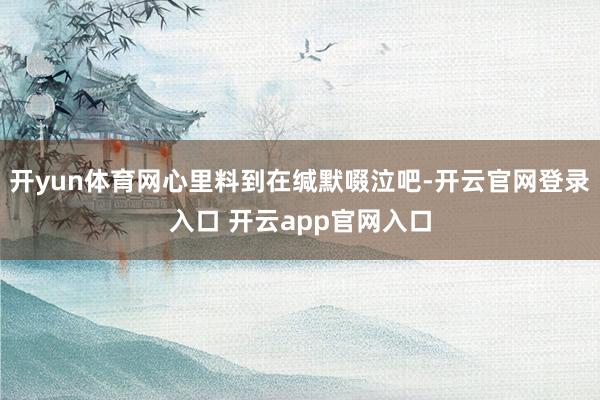 开yun体育网心里料到在缄默啜泣吧-开云官网登录入口 开云app官网入口
