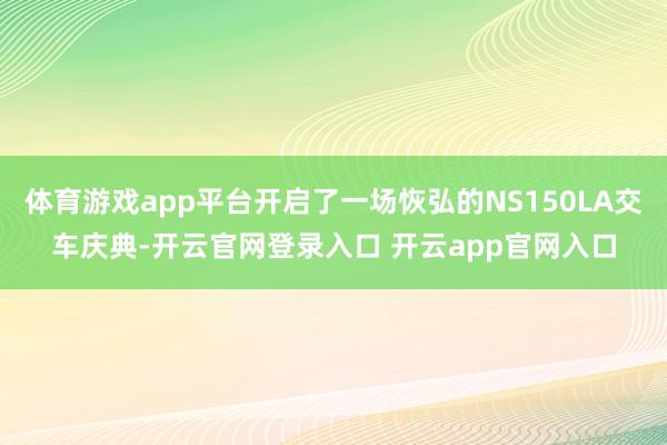 体育游戏app平台开启了一场恢弘的NS150LA交车庆典-开云官网登录入口 开云app官网入口