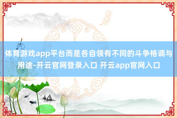 体育游戏app平台而是各自领有不同的斗争格调与用途-开云官网登录入口 开云app官网入口