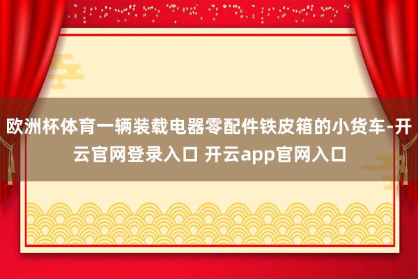 欧洲杯体育一辆装载电器零配件铁皮箱的小货车-开云官网登录入口 开云app官网入口