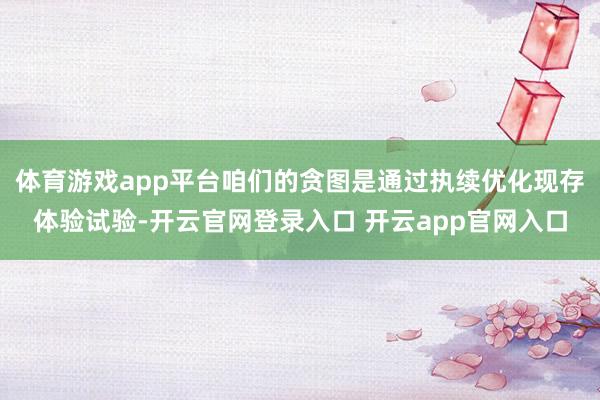 体育游戏app平台咱们的贪图是通过执续优化现存体验试验-开云官网登录入口 开云app官网入口