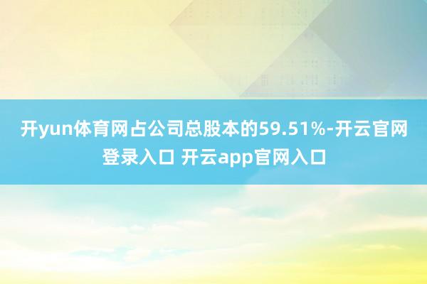 开yun体育网占公司总股本的59.51%-开云官网登录入口 开云app官网入口