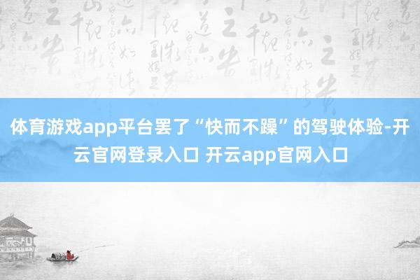 体育游戏app平台罢了“快而不躁”的驾驶体验-开云官网登录入口 开云app官网入口