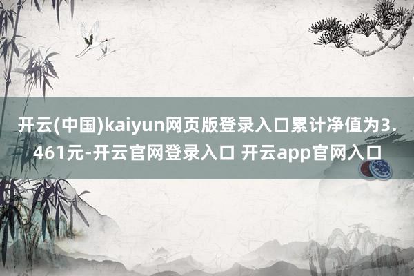 开云(中国)kaiyun网页版登录入口累计净值为3.461元-开云官网登录入口 开云app官网入口