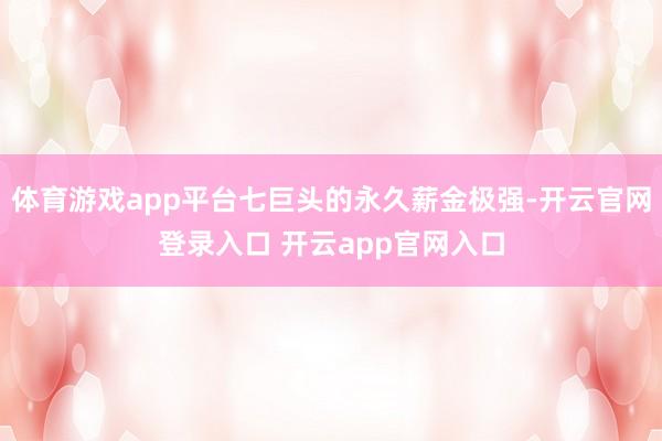 体育游戏app平台七巨头的永久薪金极强-开云官网登录入口 开云app官网入口