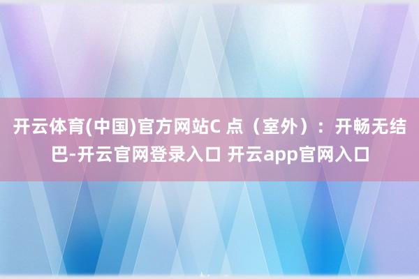开云体育(中国)官方网站C 点（室外）：开畅无结巴-开云官网登录入口 开云app官网入口