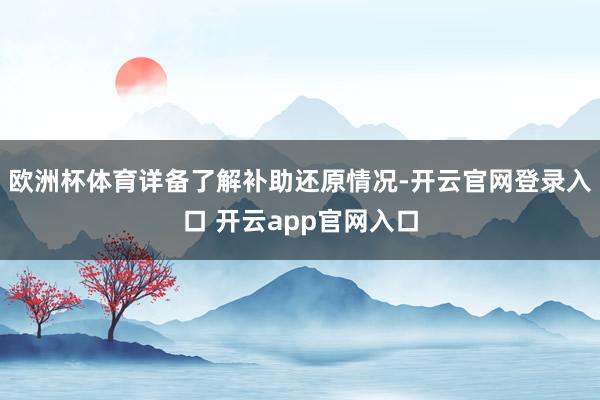 欧洲杯体育详备了解补助还原情况-开云官网登录入口 开云app官网入口