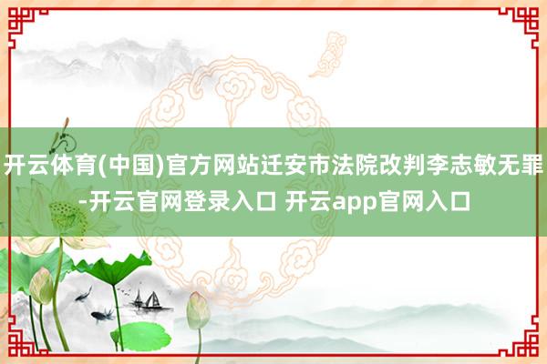 开云体育(中国)官方网站迁安市法院改判李志敏无罪-开云官网登录入口 开云app官网入口