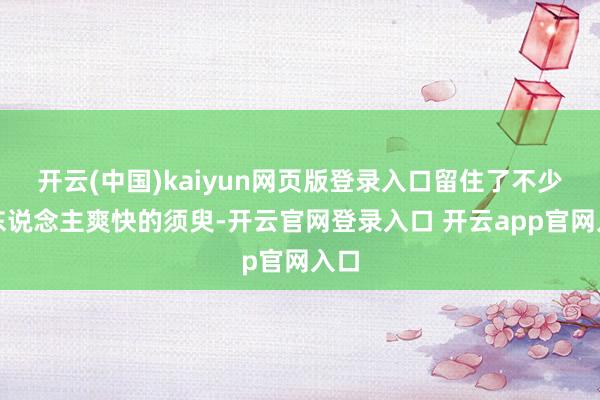 开云(中国)kaiyun网页版登录入口留住了不少令东说念主爽快的须臾-开云官网登录入口 开云app官网入口