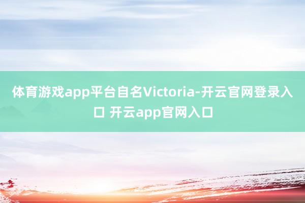 体育游戏app平台自名Victoria-开云官网登录入口 开云app官网入口