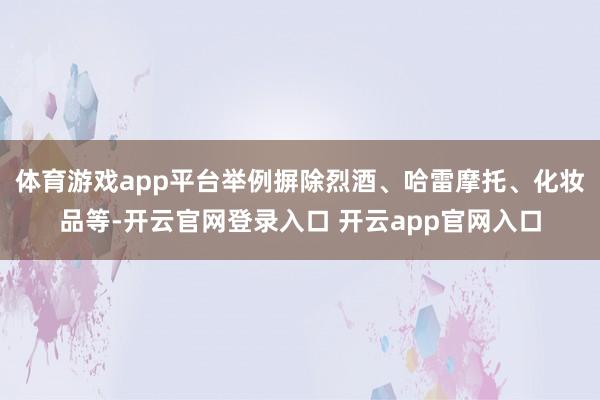 体育游戏app平台举例摒除烈酒、哈雷摩托、化妆品等-开云官网登录入口 开云app官网入口